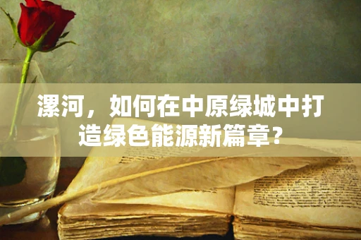 漯河，如何在中原绿城中打造绿色能源新篇章？
