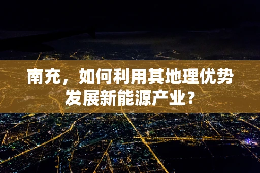 南充，如何利用其地理优势发展新能源产业？
