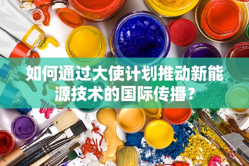 如何通过大使计划推动新能源技术的国际传播？