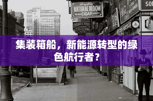 集装箱船，新能源转型的绿色航行者？