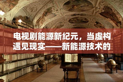 电视剧能源新纪元，当虚构遇见现实——新能源技术的未来展望