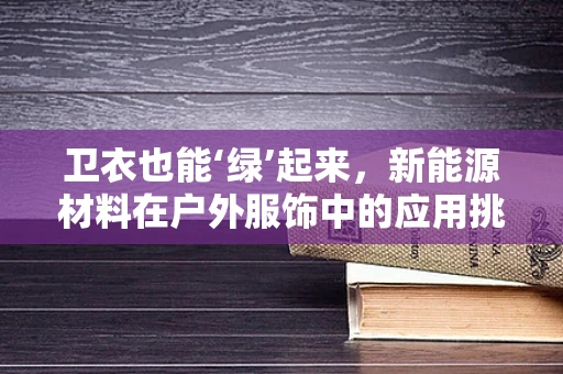 卫衣也能‘绿’起来，新能源材料在户外服饰中的应用挑战
