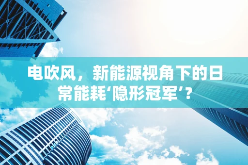 电吹风，新能源视角下的日常能耗‘隐形冠军’？