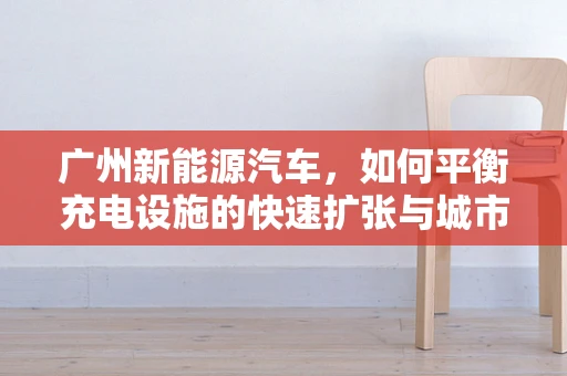 广州新能源汽车，如何平衡充电设施的快速扩张与城市规划的和谐共融？