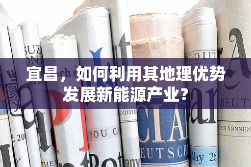 宜昌，如何利用其地理优势发展新能源产业？