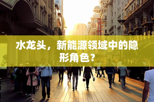 水龙头，新能源领域中的隐形角色？