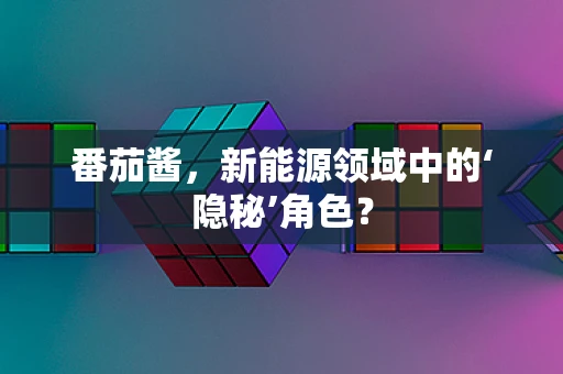 番茄酱，新能源领域中的‘隐秘’角色？