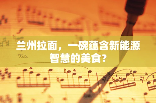 兰州拉面，一碗蕴含新能源智慧的美食？