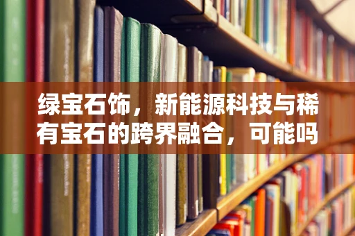 绿宝石饰，新能源科技与稀有宝石的跨界融合，可能吗？