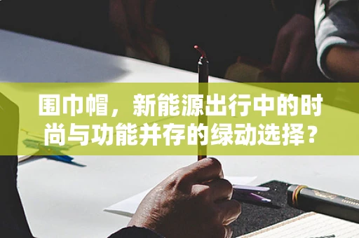围巾帽，新能源出行中的时尚与功能并存的绿动选择？