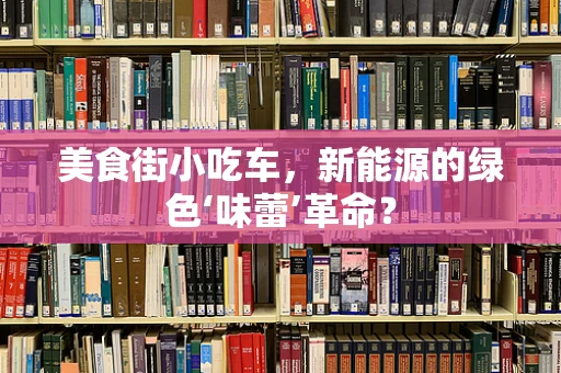 美食街小吃车，新能源的绿色‘味蕾’革命？