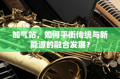 加气站，如何平衡传统与新能源的融合发展？