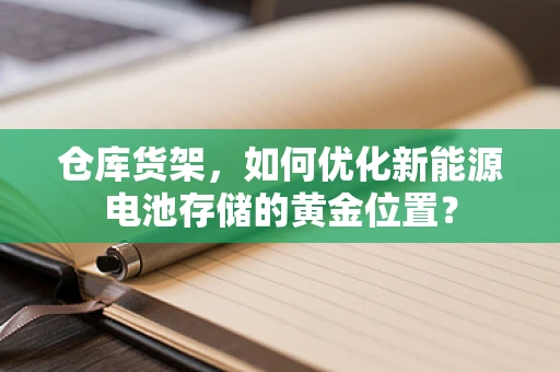 仓库货架，如何优化新能源电池存储的黄金位置？