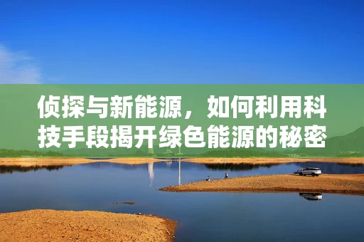侦探与新能源，如何利用科技手段揭开绿色能源的秘密？