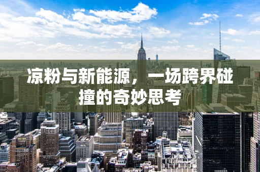 凉粉与新能源，一场跨界碰撞的奇妙思考