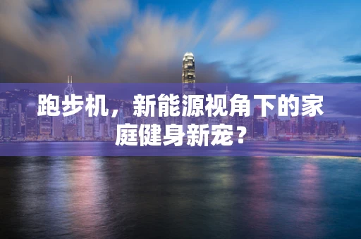 跑步机，新能源视角下的家庭健身新宠？