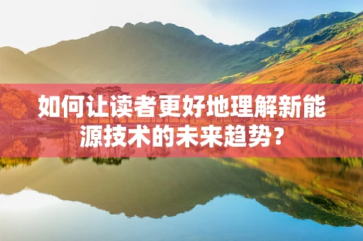 如何让读者更好地理解新能源技术的未来趋势？