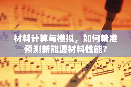 材料计算与模拟，如何精准预测新能源材料性能？