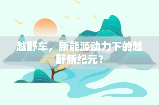 越野车，新能源动力下的越野新纪元？