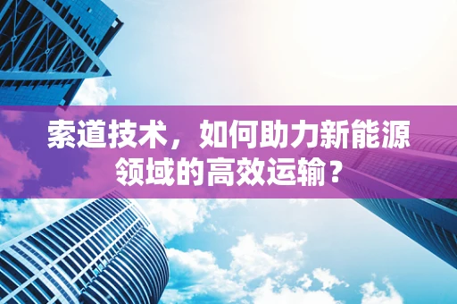 索道技术，如何助力新能源领域的高效运输？