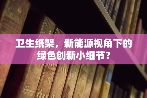 卫生纸架，新能源视角下的绿色创新小细节？