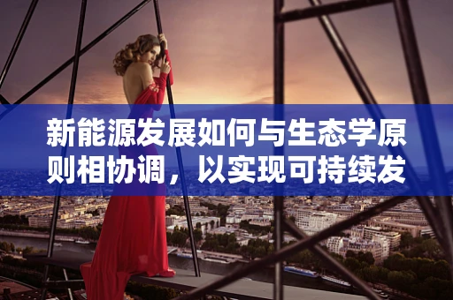 新能源发展如何与生态学原则相协调，以实现可持续发展？