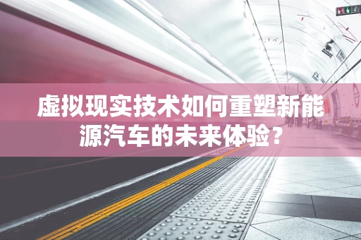 虚拟现实技术如何重塑新能源汽车的未来体验？