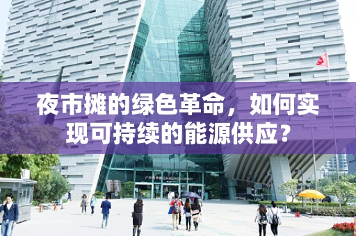 夜市摊的绿色革命，如何实现可持续的能源供应？