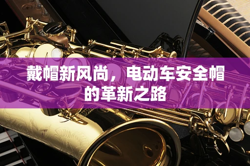 戴帽新风尚，电动车安全帽的革新之路