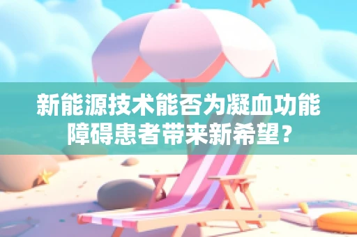 新能源技术能否为凝血功能障碍患者带来新希望？