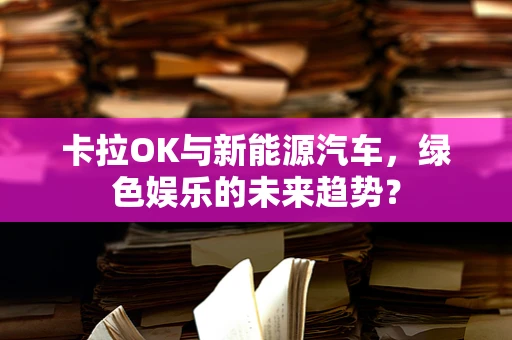 卡拉OK与新能源汽车，绿色娱乐的未来趋势？
