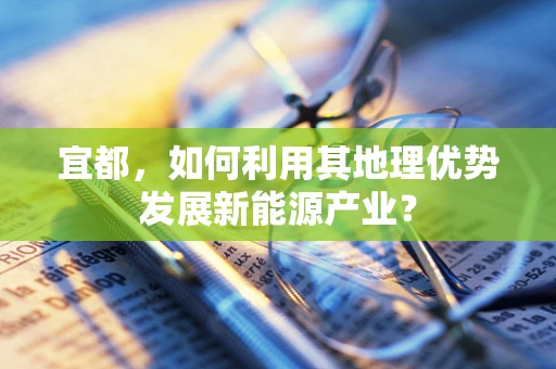 宜都，如何利用其地理优势发展新能源产业？