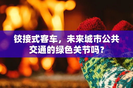铰接式客车，未来城市公共交通的绿色关节吗？