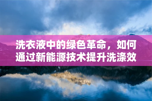 洗衣液中的绿色革命，如何通过新能源技术提升洗涤效果？