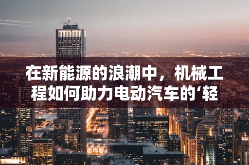 在新能源的浪潮中，机械工程如何助力电动汽车的‘轻量化’之旅？