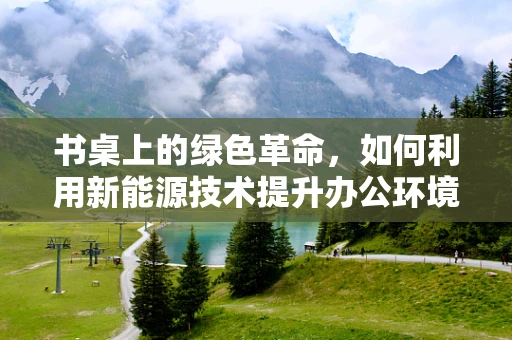 书桌上的绿色革命，如何利用新能源技术提升办公环境？
