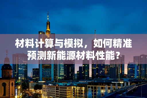 材料计算与模拟，如何精准预测新能源材料性能？