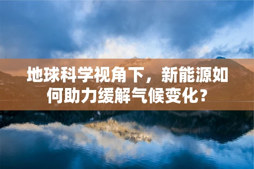 地球科学视角下，新能源如何助力缓解气候变化？