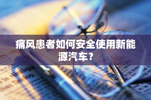 痛风患者如何安全使用新能源汽车？