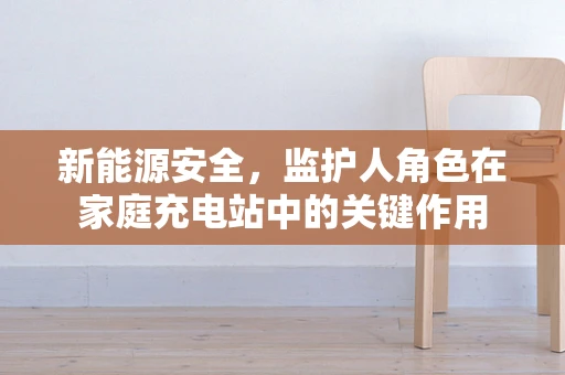 新能源安全，监护人角色在家庭充电站中的关键作用