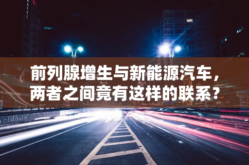 前列腺增生与新能源汽车，两者之间竟有这样的联系？
