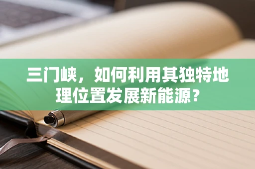 三门峡，如何利用其独特地理位置发展新能源？
