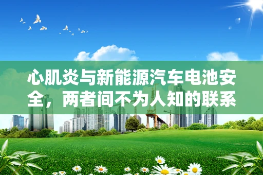 心肌炎与新能源汽车电池安全，两者间不为人知的联系？