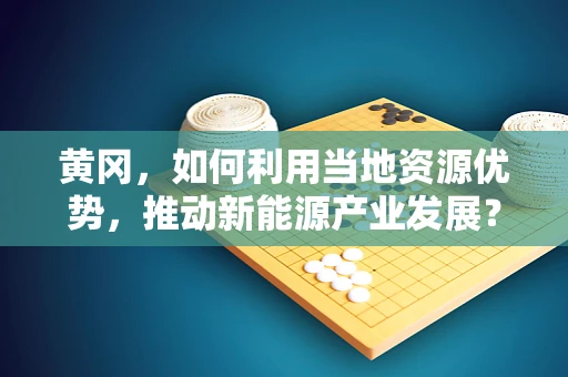 黄冈，如何利用当地资源优势，推动新能源产业发展？