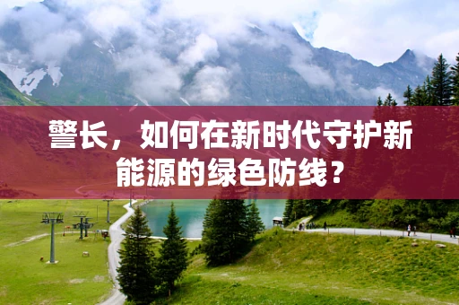 警长，如何在新时代守护新能源的绿色防线？