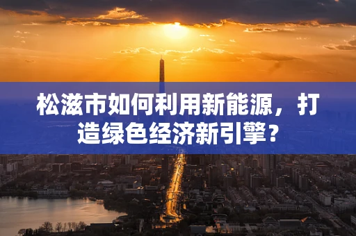 松滋市如何利用新能源，打造绿色经济新引擎？