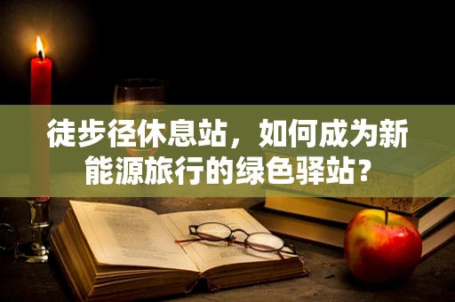 徒步径休息站，如何成为新能源旅行的绿色驿站？