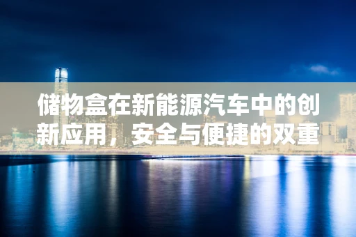储物盒在新能源汽车中的创新应用，安全与便捷的双重挑战？