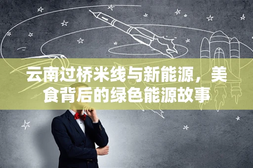 云南过桥米线与新能源，美食背后的绿色能源故事