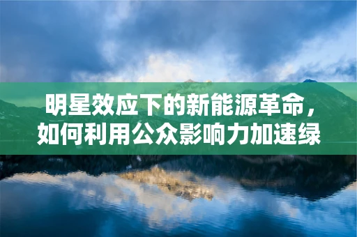 明星效应下的新能源革命，如何利用公众影响力加速绿色出行？